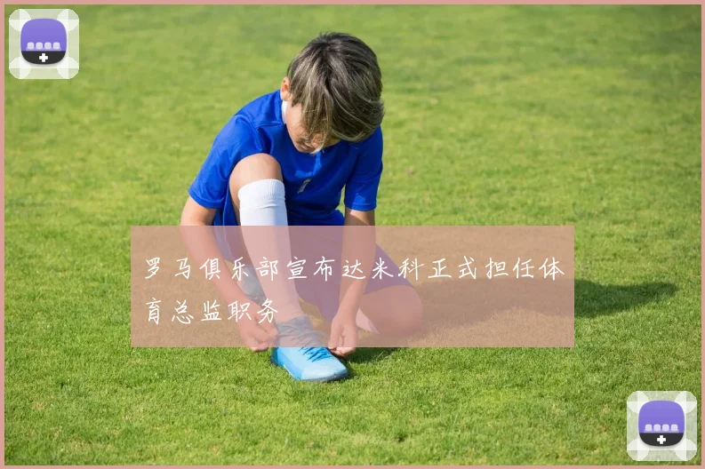 罗马俱乐部宣布达米科正式担任体育总监职务