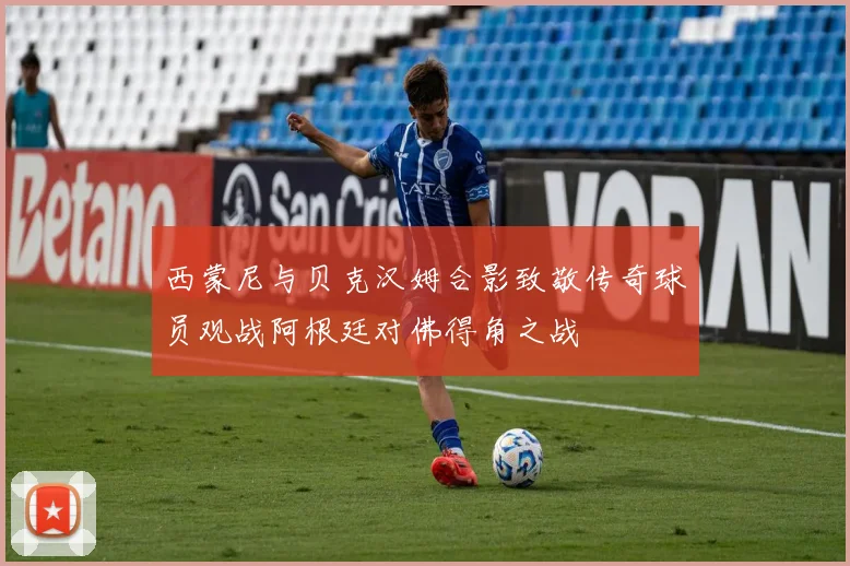 西蒙尼与贝克汉姆合影致敬传奇球员观战阿根廷对佛得角之战