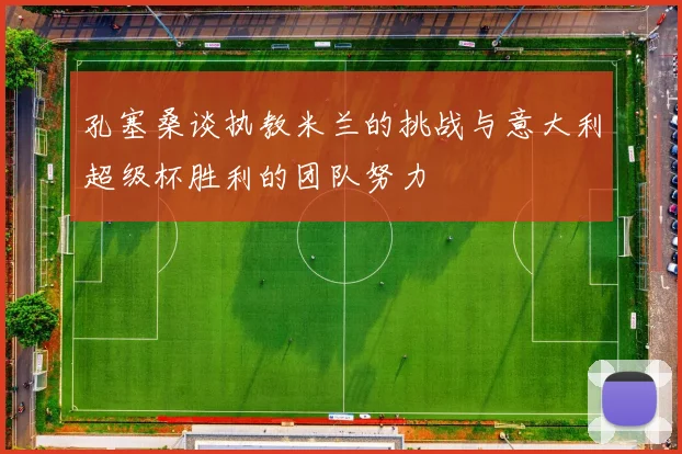 孔塞桑谈执教米兰的挑战与意大利超级杯胜利的团队努力