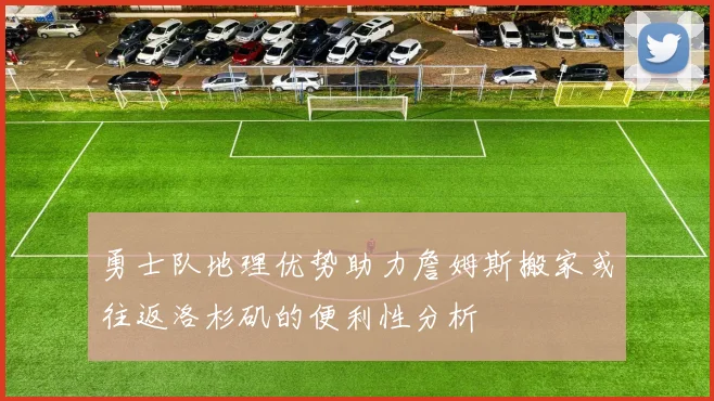 勇士队地理优势助力詹姆斯搬家或往返洛杉矶的便利性分析