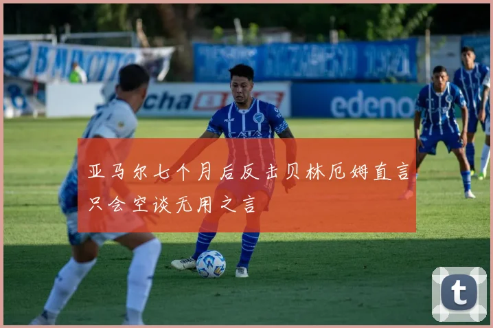 亚马尔七个月后反击贝林厄姆直言只会空谈无用之言
