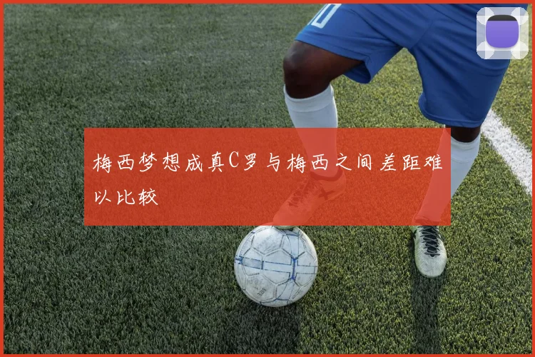 梅西梦想成真C罗与梅西之间差距难以比较