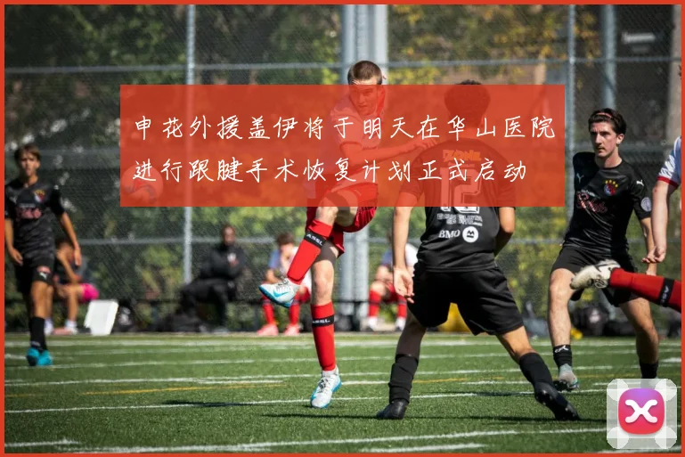 申花外援盖伊将于明天在华山医院进行跟腱手术恢复计划正式启动