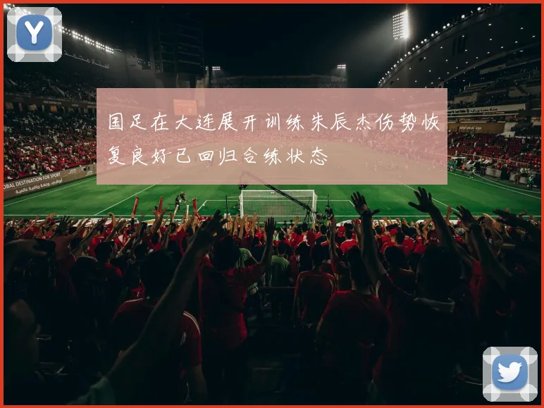 国足在大连展开训练朱辰杰伤势恢复良好已回归合练状态