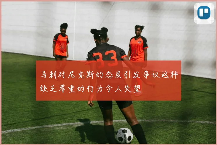 马刺对尼克斯的态度引发争议这种缺乏尊重的行为令人失望