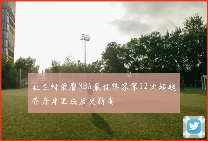 杜兰特荣膺NBA最佳阵容第12次超越乔丹库里成历史新高