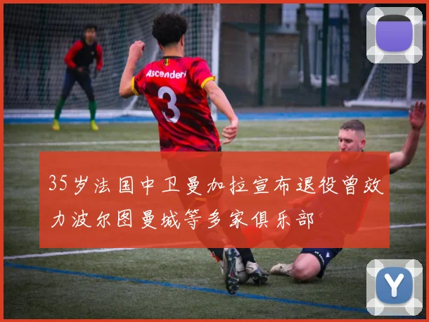 35岁法国中卫曼加拉宣布退役曾效力波尔图曼城等多家俱乐部