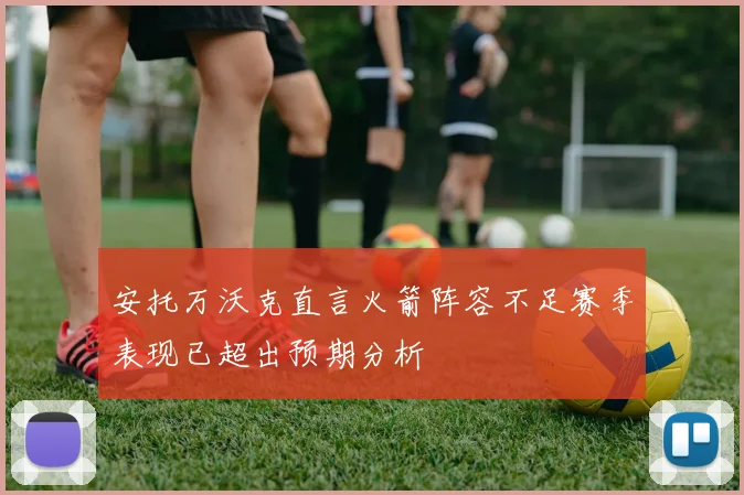 安托万沃克直言火箭阵容不足赛季表现已超出预期分析