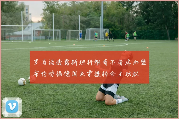罗马诺透露斯坦科维奇不考虑加盟布伦特福德国米掌握转会主动权