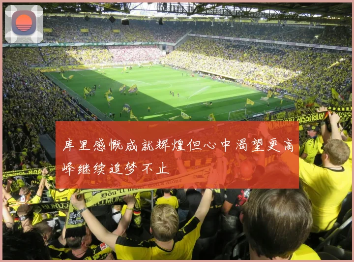 库里感慨成就辉煌但心中渴望更高峰继续追梦不止
