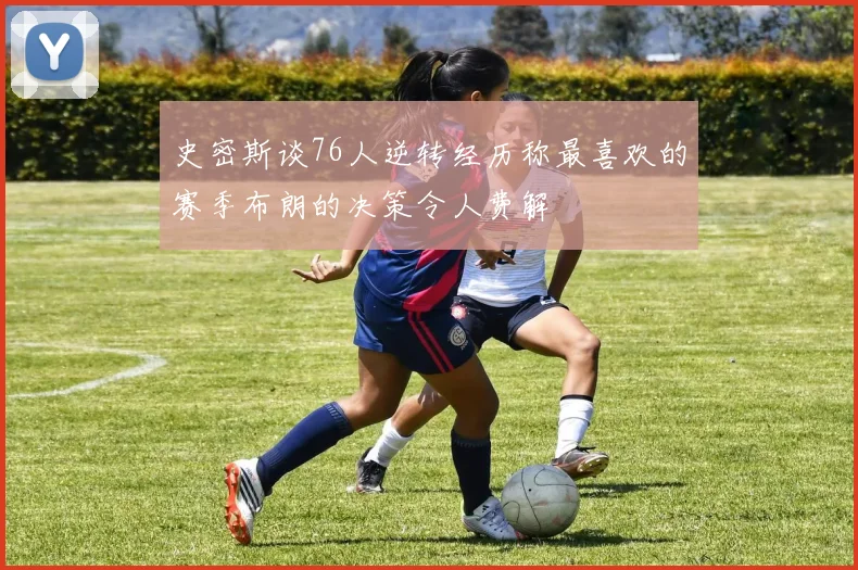 史密斯谈76人逆转经历称最喜欢的赛季布朗的决策令人费解
