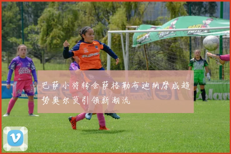 巴萨小将转会萨格勒布迪纳摩成趋势奥尔莫引领新潮流