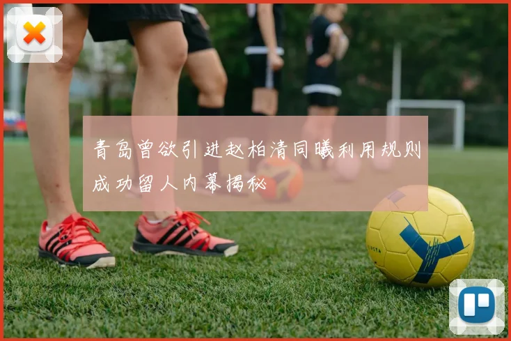 青岛曾欲引进赵柏清同曦利用规则成功留人内幕揭秘