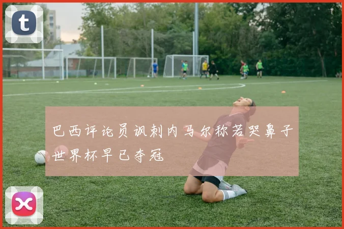 巴西评论员讽刺内马尔称若哭鼻子世界杯早已夺冠