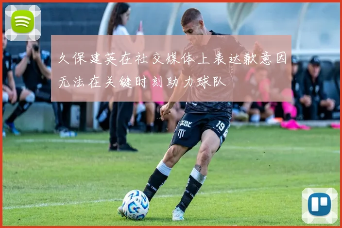 久保建英在社交媒体上表达歉意因无法在关键时刻助力球队
