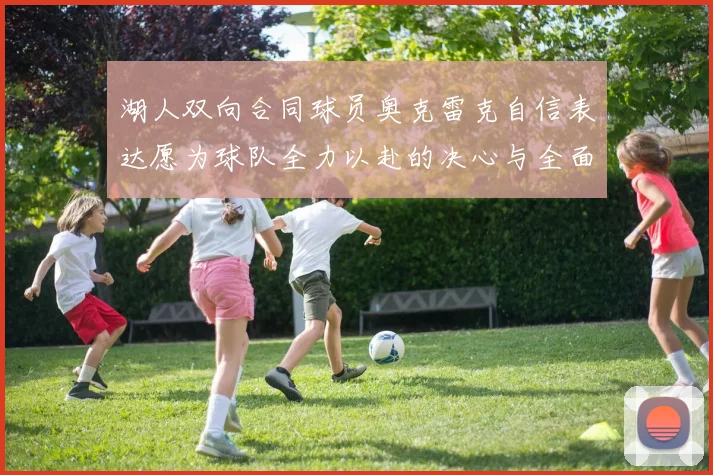 湖人双向合同球员奥克雷克自信表达愿为球队全力以赴的决心与全面能力