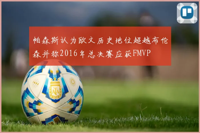 帕森斯认为欧文历史地位超越布伦森并称2016年总决赛应获FMVP