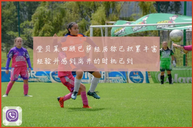登贝莱回顾巴萨经历称已积累丰富经验并感到离开的时机已到