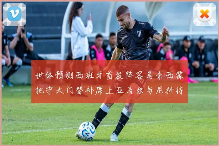 世体预测西班牙首发阵容乌奈西蒙把守大门替补席上亚马尔与尼科待命