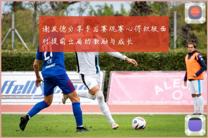 谢泼德分享季后赛观赛心得积极面对提前出局的激励与成长
