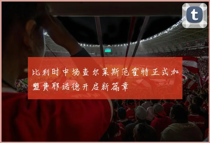 比利时中场查尔莱斯范霍特正式加盟费耶诺德开启新篇章