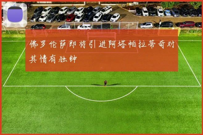 佛罗伦萨即将引进阿塔帕拉蒂奇对其情有独钟