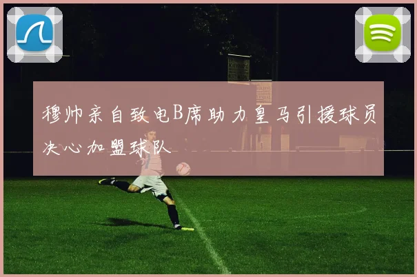 穆帅亲自致电B席助力皇马引援球员决心加盟球队