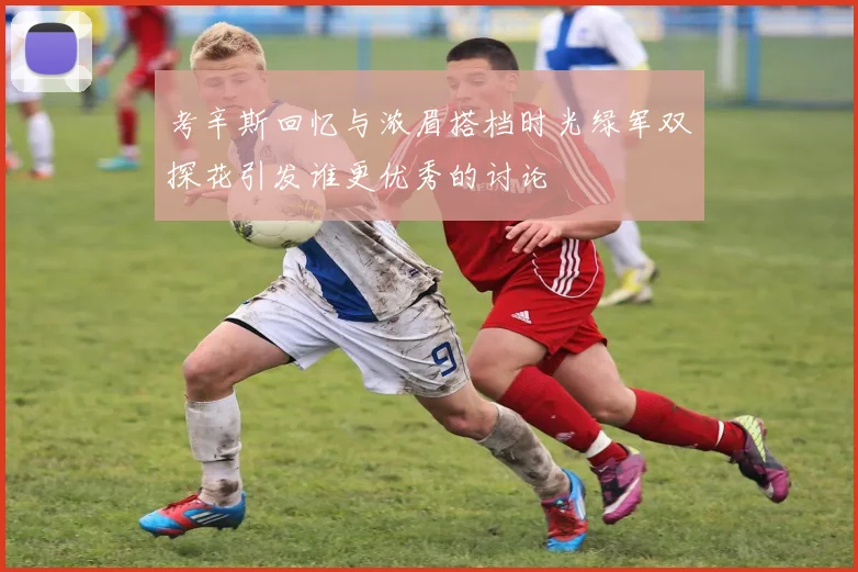 考辛斯回忆与浓眉搭档时光绿军双探花引发谁更优秀的讨论