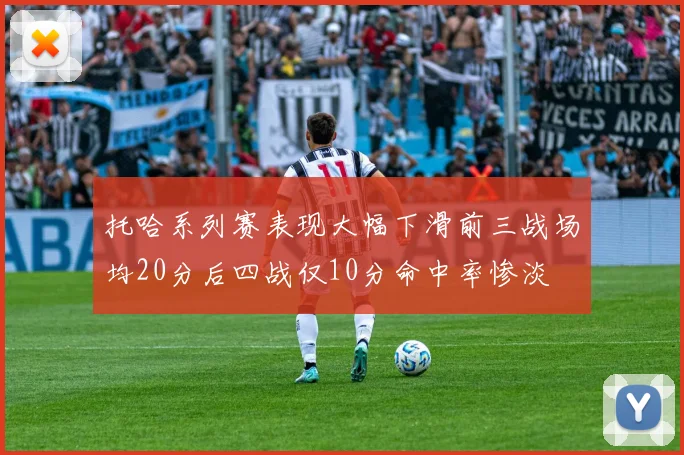 托哈系列赛表现大幅下滑前三战场均20分后四战仅10分命中率惨淡