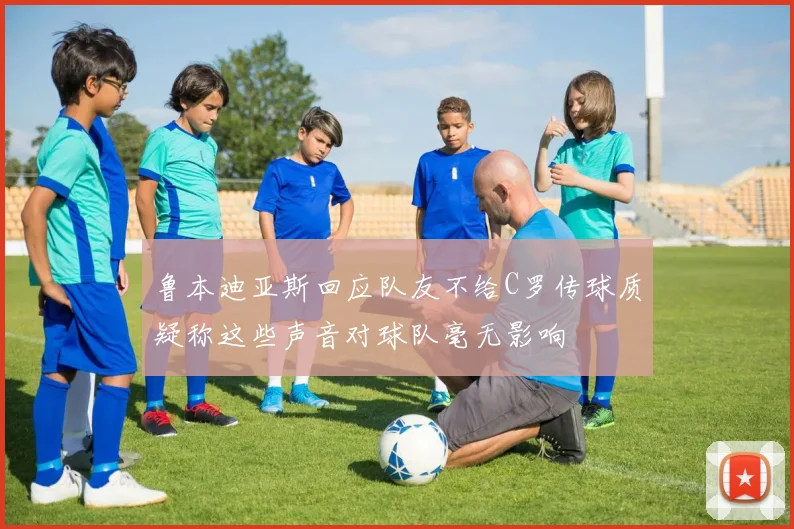 鲁本迪亚斯回应队友不给C罗传球质疑称这些声音对球队毫无影响