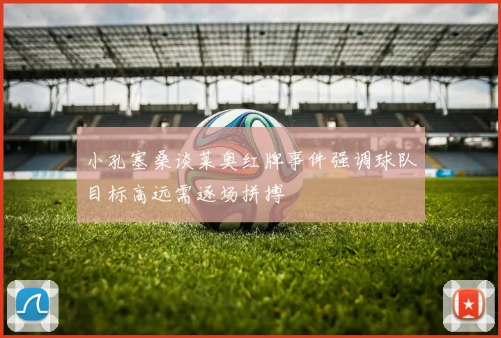 小孔塞桑谈莱奥红牌事件强调球队目标高远需逐场拼搏