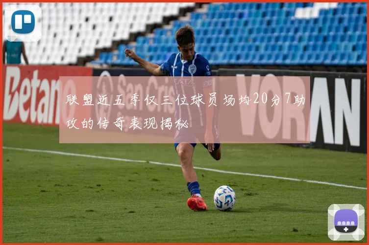 联盟近五季仅三位球员场均20分7助攻的传奇表现揭秘
